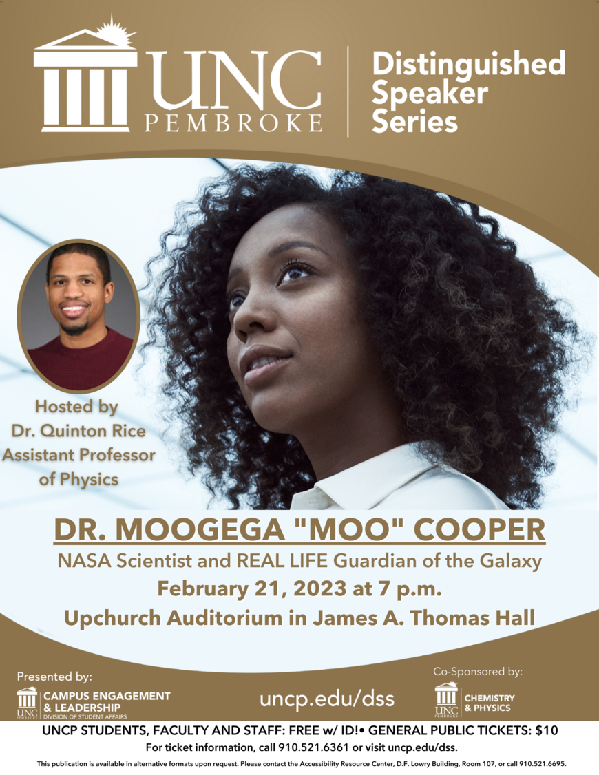 A poster of the UNCP Distinguished Speaker Series with Dr. Moogega "Moo" Cooper, NASA Scientist and Real Life Guardian of the Galaxy, on February 21, 2023 at 7 PM. Hosted by Dr. Quinton Rice, Assistant Professor of Physics, with an enlarged picture of Dr. Moo, and a small picture of Dr. Rice. UNCP Students, faculty, and staff free w/ ID. General Public Tickets $10. For ticket information, call 910.521.6361 or visit uncp.edu/dss.